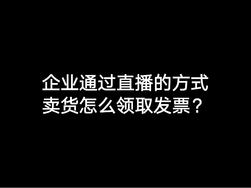 企業(yè)通過(guò)直播的方式賣(mài)貨怎么領(lǐng)取發(fā)票？